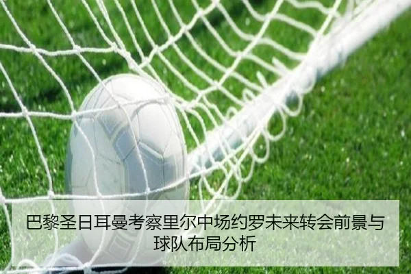 巴黎圣日耳曼考察里尔中场约罗未来转会前景与球队布局分析