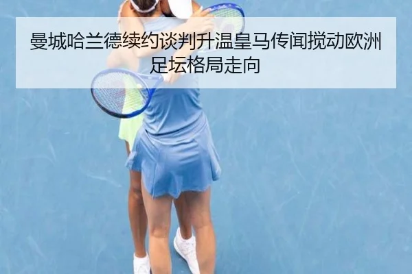 曼城哈兰德续约谈判升温皇马传闻搅动欧洲足坛格局走向