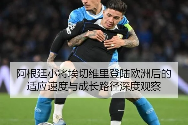 阿根廷小将埃切维里登陆欧洲后的适应速度与成长路径深度观察
